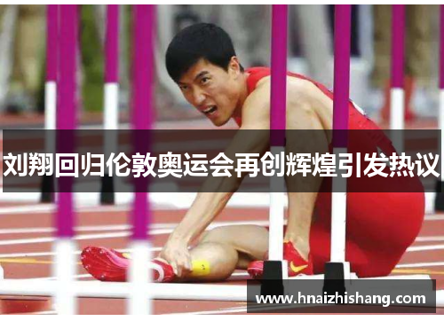 刘翔回归伦敦奥运会再创辉煌引发热议