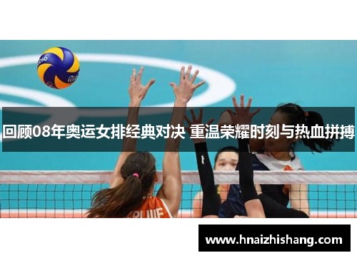 回顾08年奥运女排经典对决 重温荣耀时刻与热血拼搏