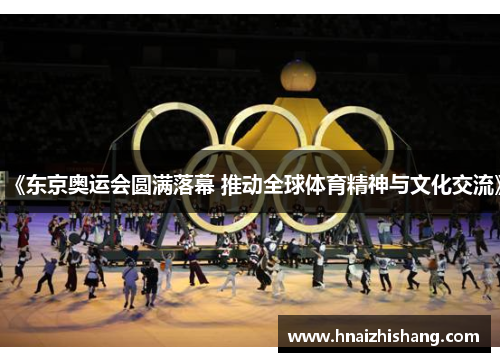 《东京奥运会圆满落幕 推动全球体育精神与文化交流》